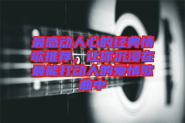 最感動人心的經典情歌推薦，讓你沉浸在最能打動人的愛情歌曲中
