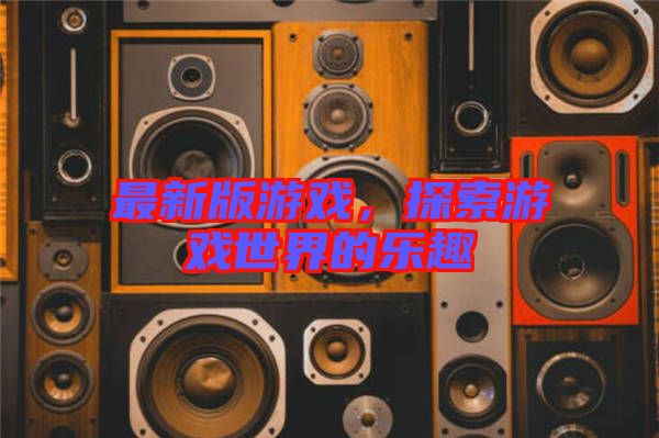 最新版游戲，探索游戲世界的樂趣