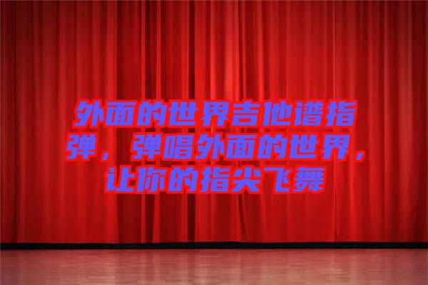 外面的世界吉他譜指彈，彈唱外面的世界，讓你的指尖飛舞