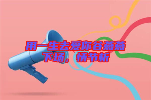 用一生去愛(ài)你谷燕燕下場(chǎng)，情節(jié)析