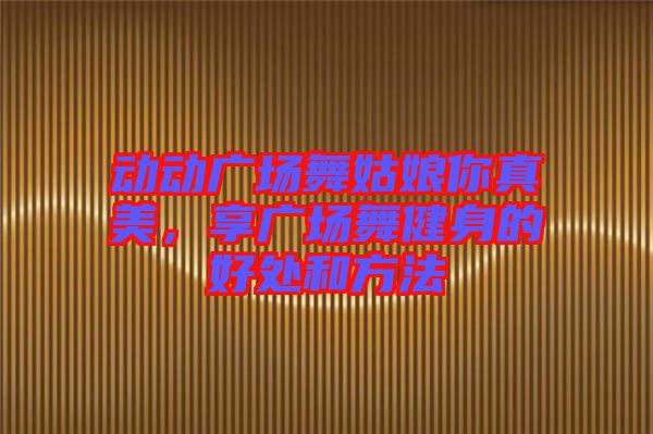 動(dòng)動(dòng)廣場舞姑娘你真美，享廣場舞健身的好處和方法