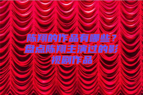 陳翔的作品有哪些？盤(pán)點(diǎn)陳翔主演過(guò)的影視劇作品