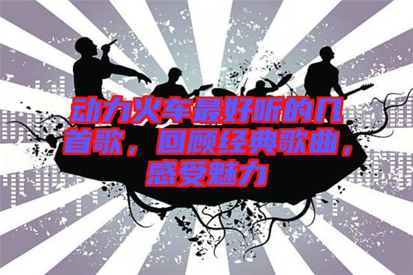 動(dòng)力火車最好聽(tīng)的幾首歌，回顧經(jīng)典歌曲，感受魅力