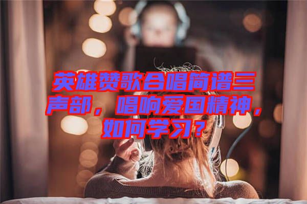 英雄贊歌合唱簡譜三聲部，唱響愛國精神，如何學習？