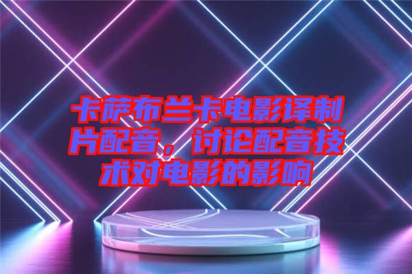 卡薩布蘭卡電影譯制片配音，討論配音技術(shù)對(duì)電影的影響