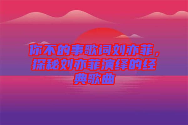 你不的事歌詞劉亦菲，探秘劉亦菲演繹的經(jīng)典歌曲