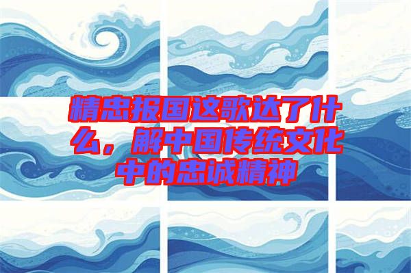 精忠報(bào)國這歌達(dá)了什么，解中國傳統(tǒng)文化中的忠誠精神