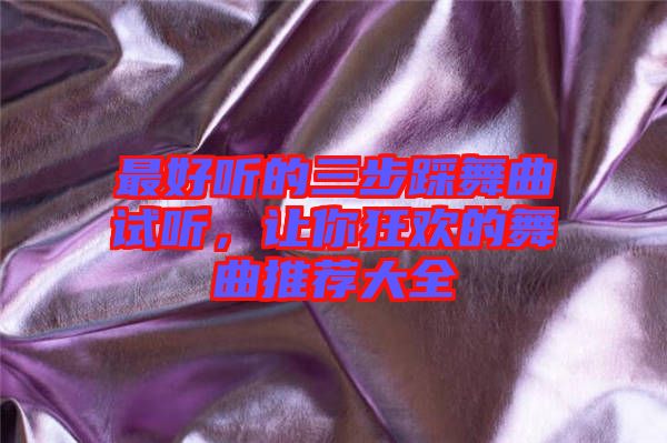 最好聽的三步踩舞曲試聽，讓你狂歡的舞曲推薦大全