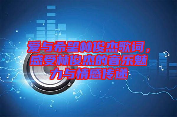 愛與希望林俊杰歌詞，感受林俊杰的音樂魅力與情感傳遞