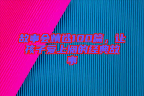 故事會(huì)精選100篇，讓孩子愛上閱的經(jīng)典故事