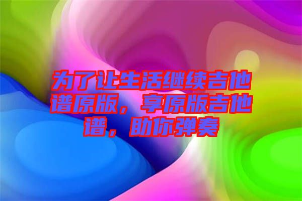 為了讓生活繼續(xù)吉他譜原版，享原版吉他譜，助你彈奏