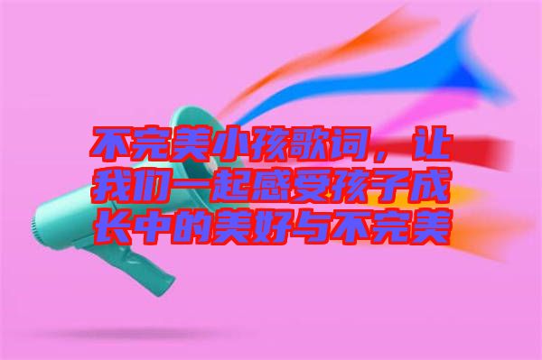 不完美小孩歌詞，讓我們一起感受孩子成長(zhǎng)中的美好與不完美