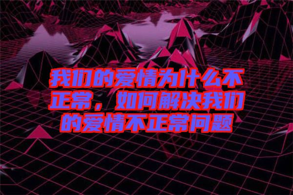 我們的愛情為什么不正常，如何解決我們的愛情不正常問題