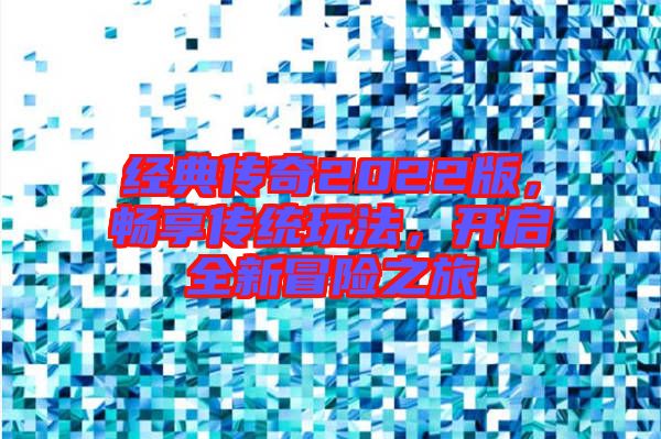 經(jīng)典傳奇2022版，暢享傳統(tǒng)玩法，開啟全新冒險(xiǎn)之旅