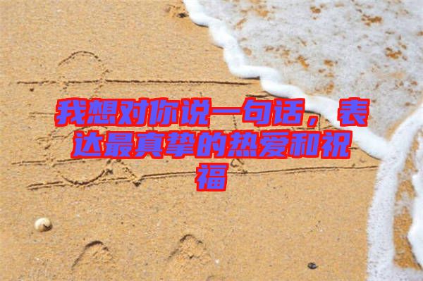 我想對(duì)你說(shuō)一句話(huà)，表達(dá)最真摯的熱愛(ài)和祝福