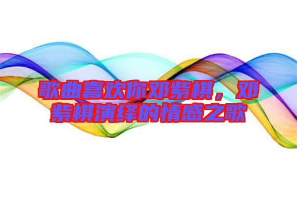 歌曲喜歡你鄧紫棋，鄧紫棋演繹的情感之歌