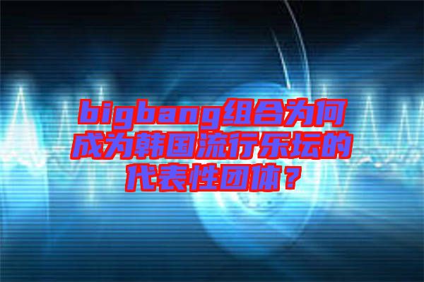 bigbang組合為何成為韓國(guó)流行樂(lè)壇的代表性團(tuán)體？