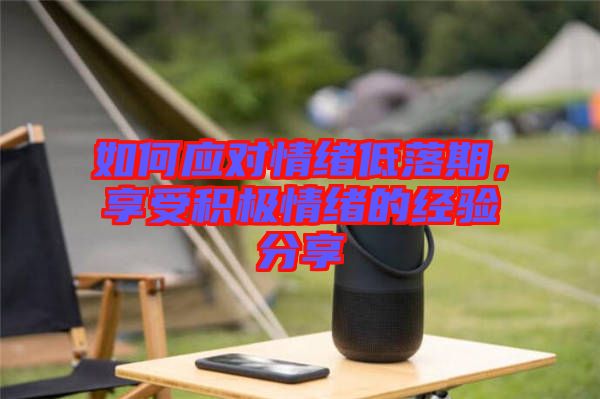 如何應對情緒低落期，享受積極情緒的經(jīng)驗分享