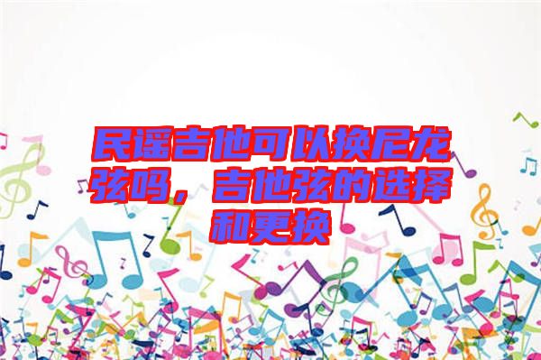 民謠吉他可以換尼龍弦嗎，吉他弦的選擇和更換