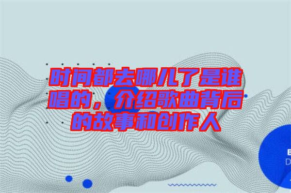 時(shí)間都去哪兒了是誰唱的，介紹歌曲背后的故事和創(chuàng)作人
