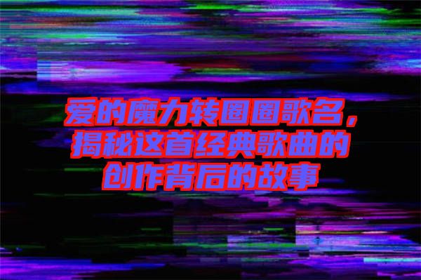 愛的魔力轉(zhuǎn)圈圈歌名，揭秘這首經(jīng)典歌曲的創(chuàng)作背后的故事