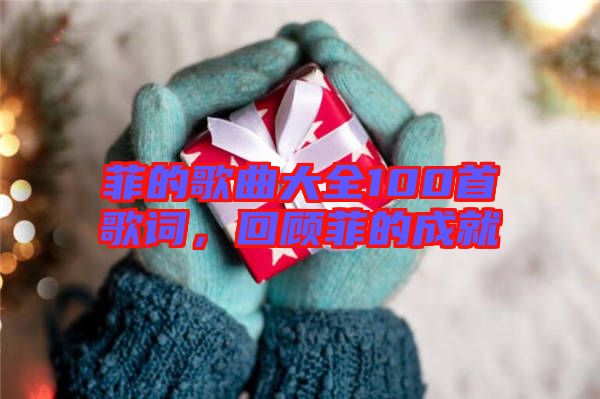 菲的歌曲大全100首歌詞，回顧菲的成就