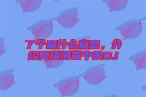 了個是什么意思，介紹網(wǎng)絡(luò)語言中的DJ