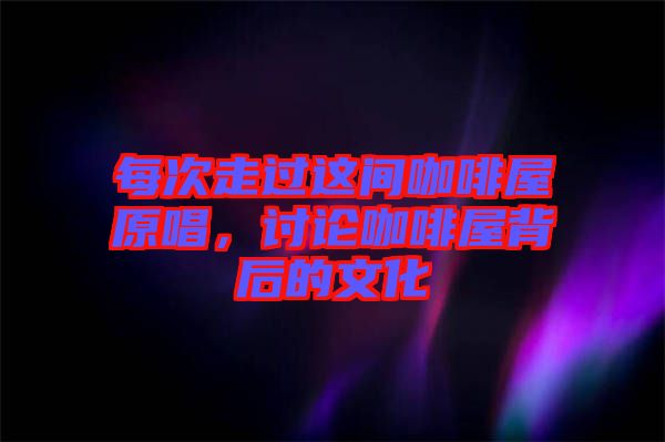 每次走過這間咖啡屋原唱，討論咖啡屋背后的文化