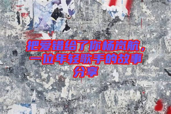 把愛(ài)錯(cuò)給了你楊嵐航，一位年輕歌手的故事分享