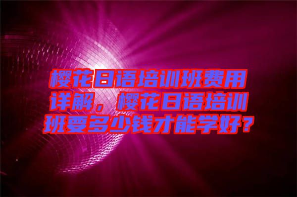 櫻花日語培訓(xùn)班費用詳解，櫻花日語培訓(xùn)班要多少錢才能學(xué)好？