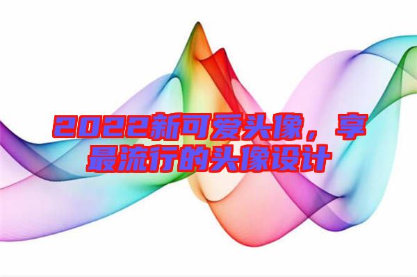 2022新可愛頭像，享最流行的頭像設(shè)計