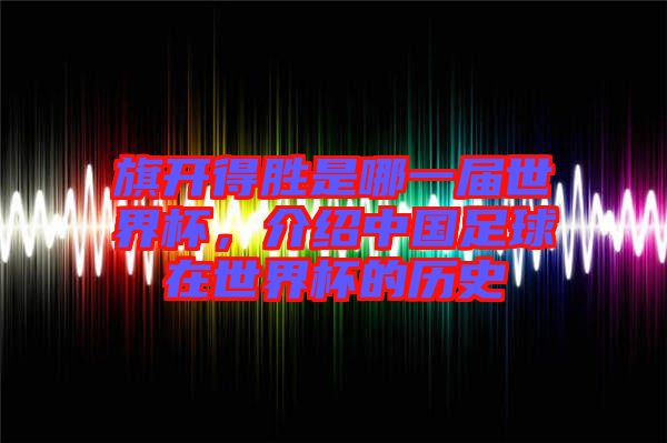旗開得勝是哪一屆世界杯，介紹中國足球在世界杯的歷史