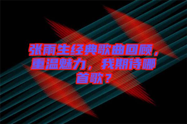 張雨生經(jīng)典歌曲回顧，重溫魅力，我期待哪首歌？