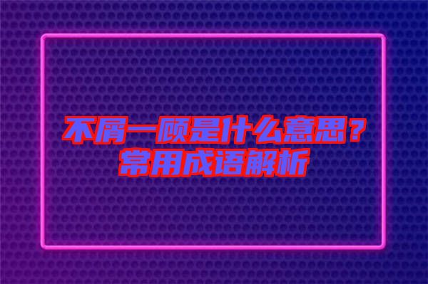 不屑一顧是什么意思？常用成語解析