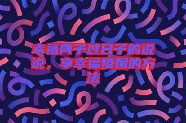 幸福兩子過日子的說說，享幸福婚姻的方法