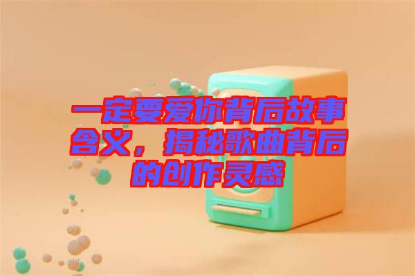 一定要愛(ài)你背后故事含義，揭秘歌曲背后的創(chuàng)作靈感