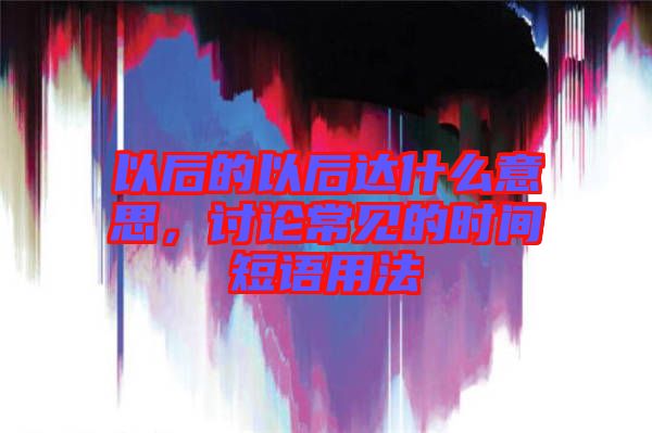 以后的以后達(dá)什么意思，討論常見的時間短語用法