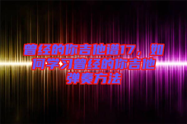 曾經(jīng)的你吉他譜17，如何學(xué)習(xí)曾經(jīng)的你吉他彈奏方法