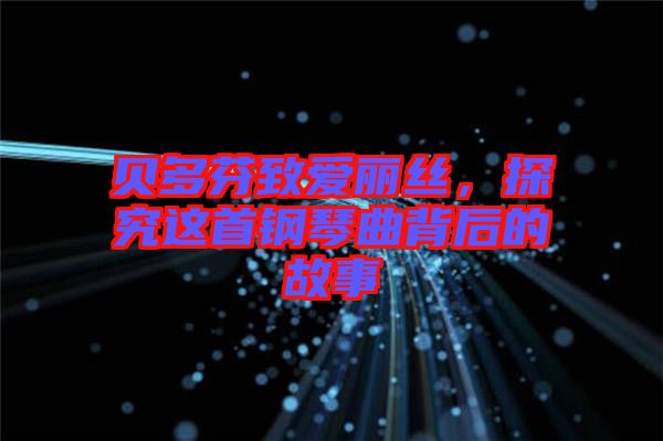 貝多芬致愛麗絲，探究這首鋼琴曲背后的故事