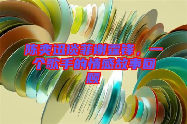 陳奕迅談菲謝霆鋒，一個(gè)歌手的情感故事回顧