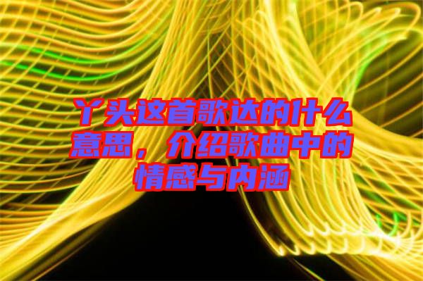 丫頭這首歌達(dá)的什么意思，介紹歌曲中的情感與內(nèi)涵