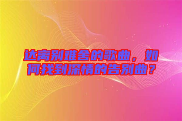 達離別難舍的歌曲，如何找到深情的告別曲？