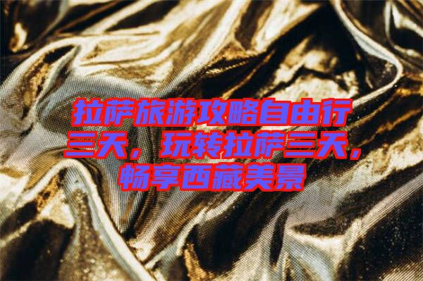 拉薩旅游攻略自由行三天，玩轉(zhuǎn)拉薩三天，暢享西藏美景