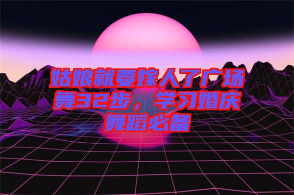 姑娘就要嫁人了廣場舞32步，學(xué)習(xí)婚慶舞蹈必備