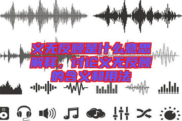 義無反顧是什么意思解釋，討論義無反顧的含義和用法