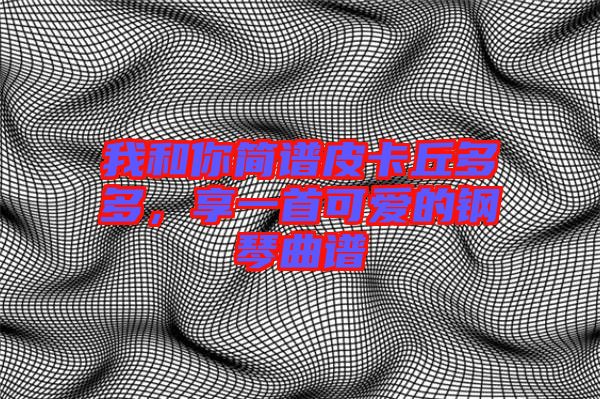 我和你簡譜皮卡丘多多，享一首可愛的鋼琴曲譜