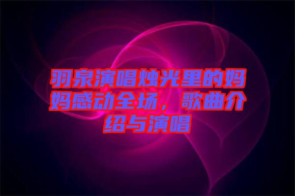 羽泉演唱燭光里的媽媽感動(dòng)全場(chǎng)，歌曲介紹與演唱