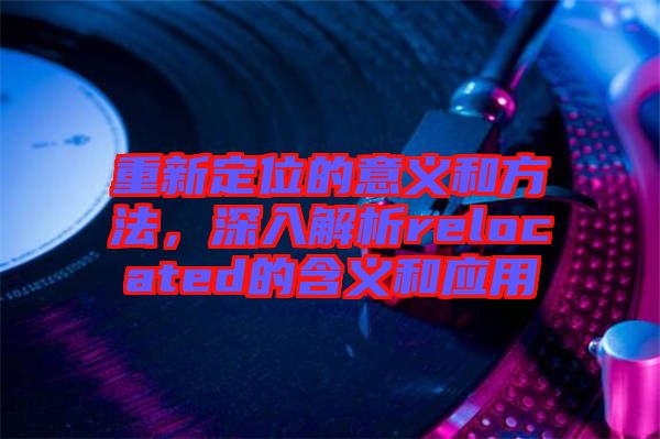 重新定位的意義和方法，深入解析relocated的含義和應用