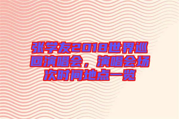 張學(xué)友2018世界巡回演唱會，演唱會場次時間地點一覽