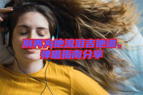 別再為他流淚吉他譜，彈唱指南分享